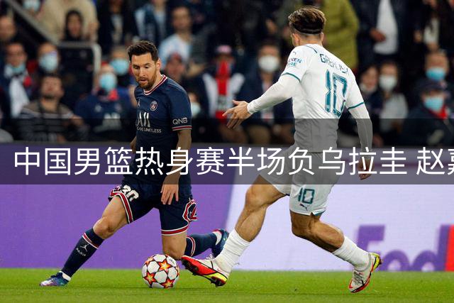 中国男篮热身赛半场负乌拉圭 赵嘉义独揽12分