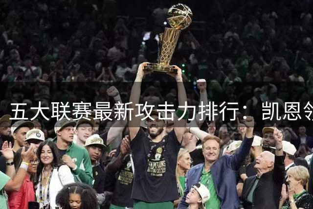 五大联赛最新攻击力排行：凯恩领衔三大天王 新星意外上榜