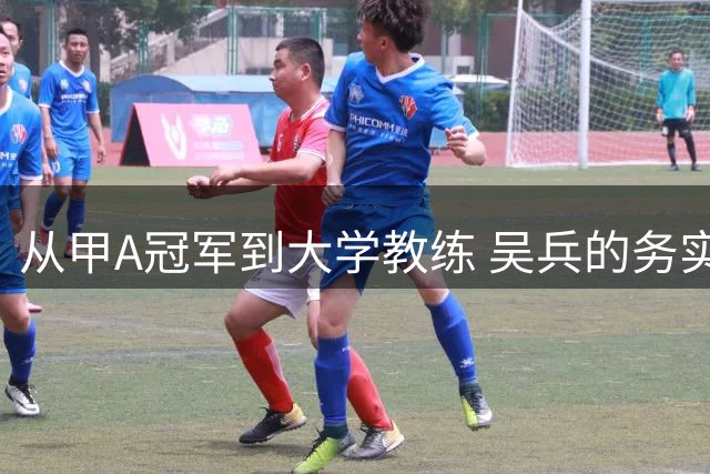 从甲A冠军到大学教练 吴兵的务实足球人生