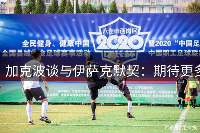 加克波谈与伊萨克默契：期待更多助攻配合