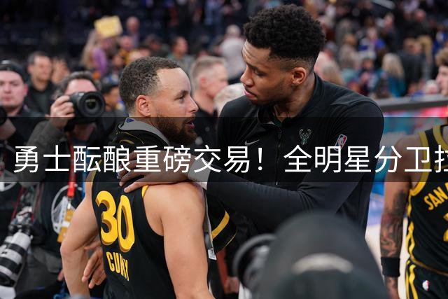 勇士酝酿重磅交易！全明星分卫拉文或加盟辅佐库里