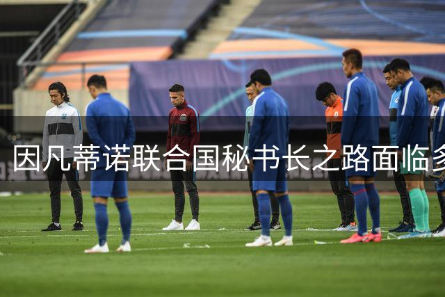 因凡蒂诺联合国秘书长之路面临多重挑战