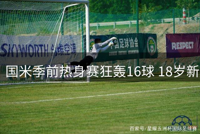 国米季前热身赛狂轰16球 18岁新星独中五元创纪录