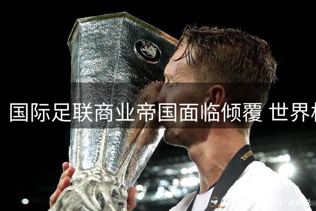 国际足联商业帝国面临倾覆 世界杯股权交易遭全球足坛抵制