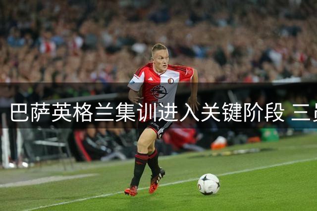 巴萨英格兰集训进入关键阶段 三员大将伤愈复出在即