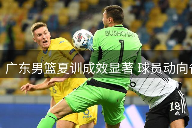 广东男篮夏训成效显著 球员动向备受关注