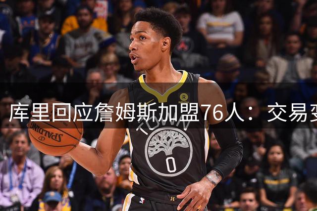 库里回应詹姆斯加盟76人：交易变数多，事前预测无意义