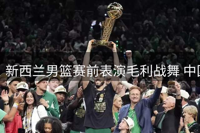 新西兰男篮赛前表演毛利战舞 中国球员王俊杰看呆