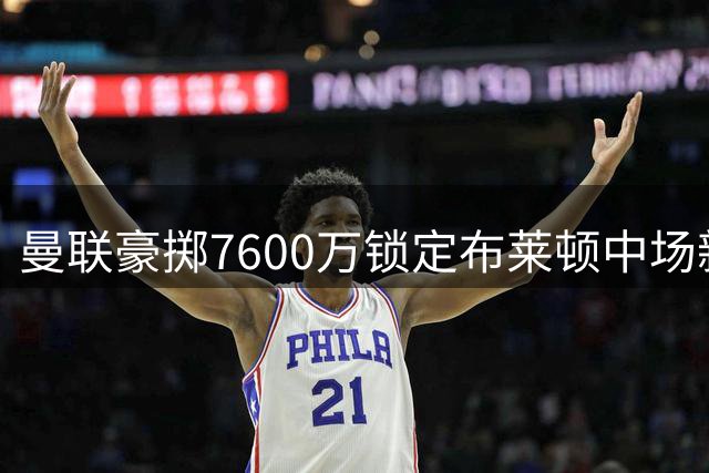 曼联豪掷7600万锁定布莱顿中场新星 新援能否补强最弱一环？