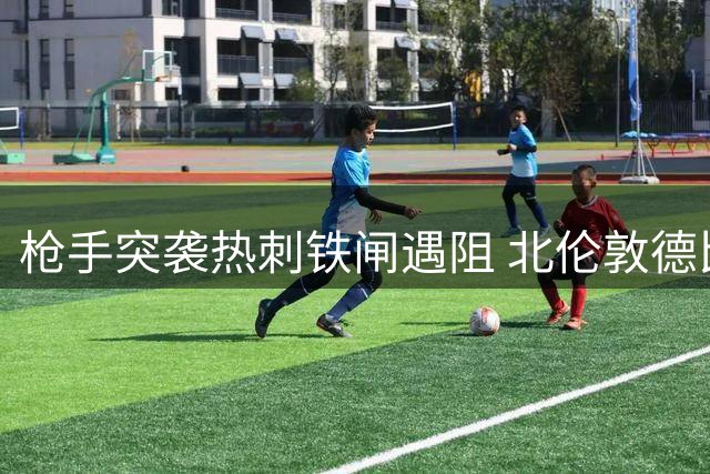 枪手突袭热刺铁闸遇阻 北伦敦德比恩怨成转会障碍