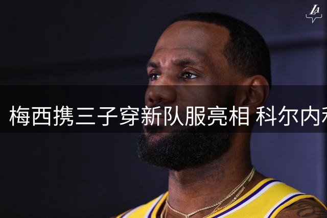 梅西携三子穿新队服亮相 科尔内利亚蓄势待发