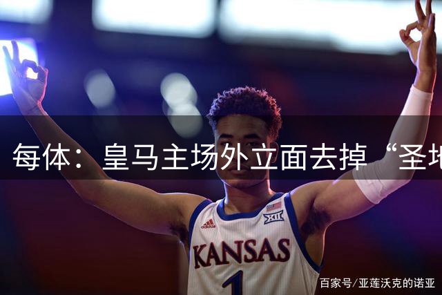 每体：皇马主场外立面去掉“圣地亚哥”，只保留“伯纳乌”的名字