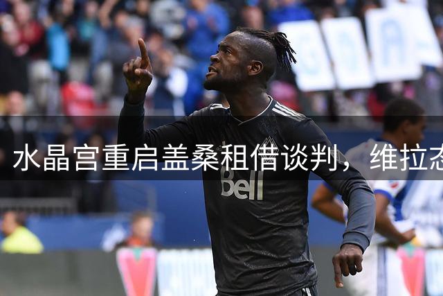 水晶宫重启盖桑租借谈判，维拉态度成关键变量
