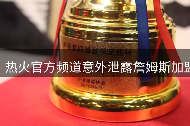 热火官方频道意外泄露詹姆斯加盟发布会 神秘视频引热议