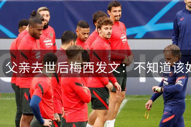 父亲去世后梅西发文：不知道该如何继续，不确定还能踢多久