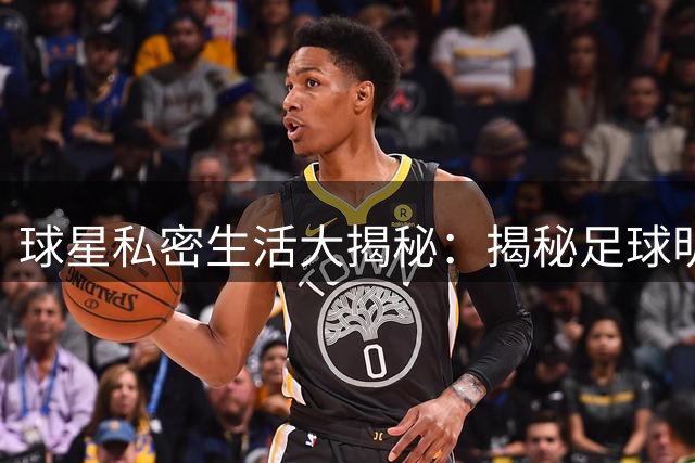 球星私密生活大揭秘：揭秘足球明星特殊工作人员