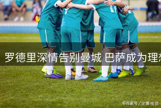 罗德里深情告别曼城 巴萨成为理想选择