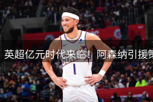 英超亿元时代来临！阿森纳引援策略遭遇严峻挑战