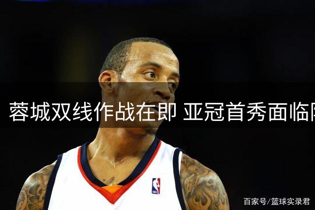 蓉城双线作战在即 亚冠首秀面临阵容与管理双重考验