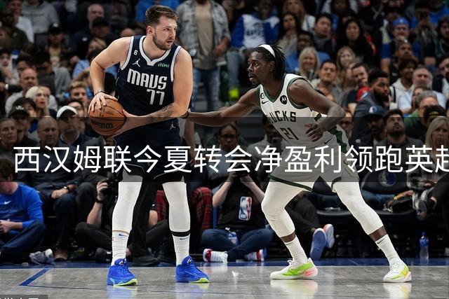 西汉姆联今夏转会净盈利领跑英超，两大交易成关键