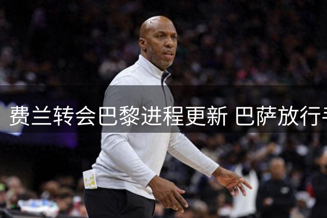 费兰转会巴黎进程更新 巴萨放行手续仍在进行