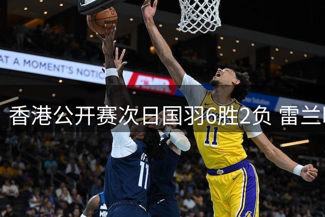 香港公开赛次日国羽6胜2负 雷兰曦韩悦晋级16强