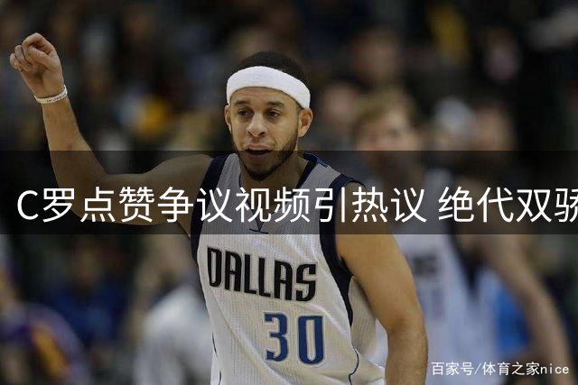 C罗点赞争议视频引热议 绝代双骄心结难解折射足坛残酷现实