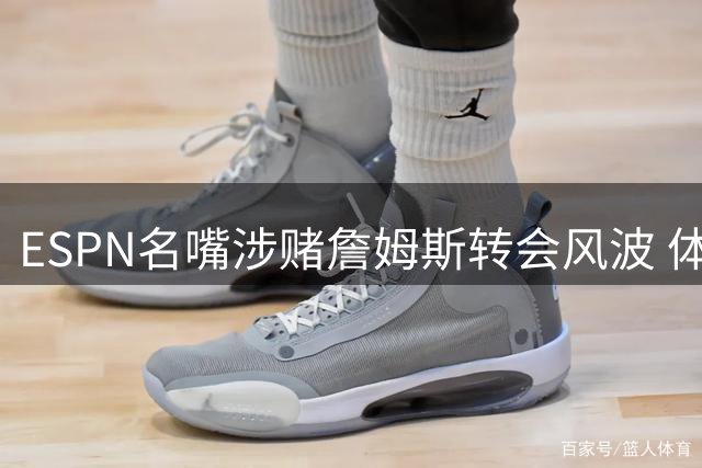 ESPN名嘴涉赌詹姆斯转会风波 体育媒体伦理边界遭拷问