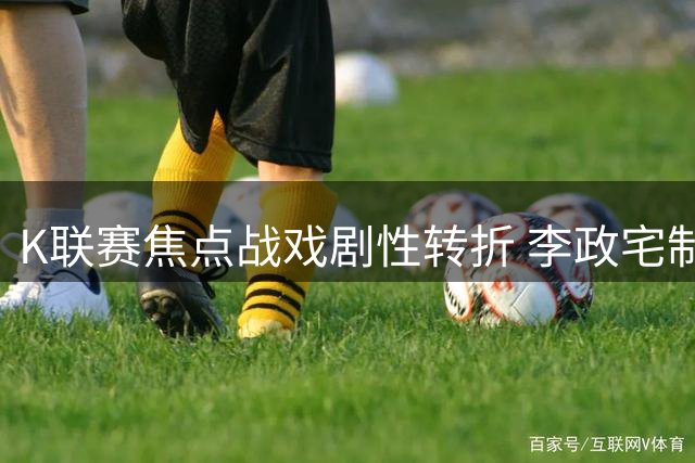 K联赛焦点战戏剧性转折 李政宅制胜头球助金泉尚武逆转战局