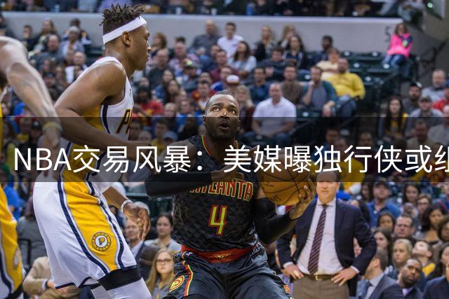 NBA交易风暴：美媒曝独行侠或组三队交易抢霍勒迪