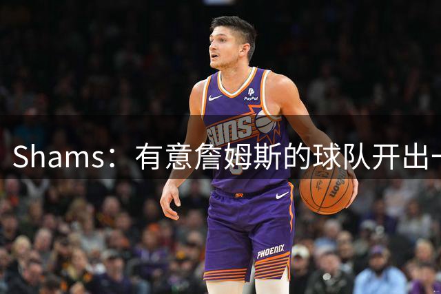 Shams：有意詹姆斯的球队开出一份老将底薪，或特例合同即可